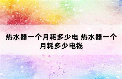 热水器一个月耗多少电 热水器一个月耗多少电钱